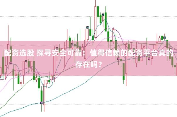 配资选股 探寻安全可靠：值得信赖的配资平台真的存在吗？