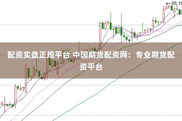配资实盘正规平台 中国期货配资网：专业期货配资平台