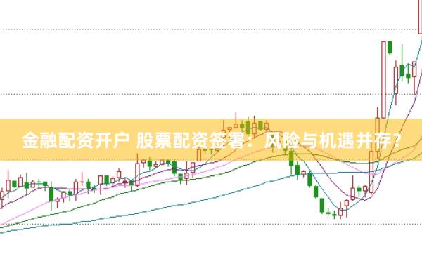 金融配资开户 股票配资签署：风险与机遇并存？
