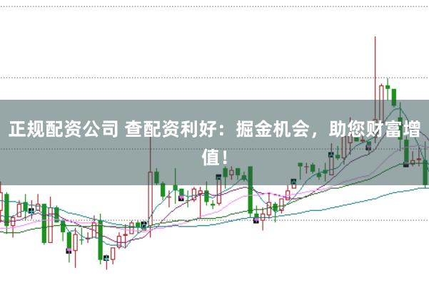 正规配资公司 查配资利好：掘金机会，助您财富增值！