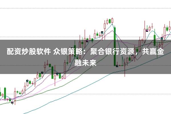 配资炒股软件 众银策略：聚合银行资源，共赢金融未来