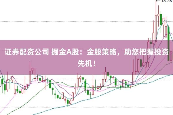 证券配资公司 掘金A股：金股策略，助您把握投资先机！