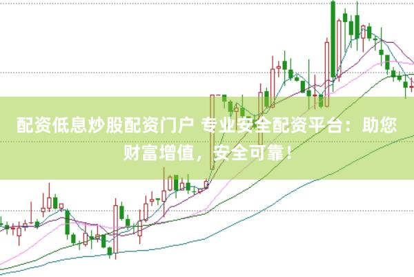 配资低息炒股配资门户 专业安全配资平台：助您财富增值，安全可靠！