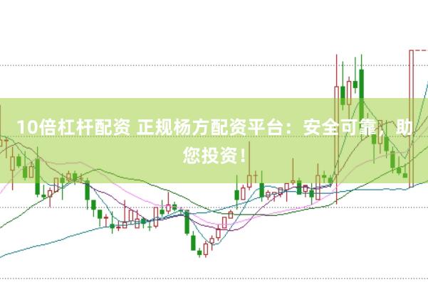 10倍杠杆配资 正规杨方配资平台：安全可靠，助您投资！