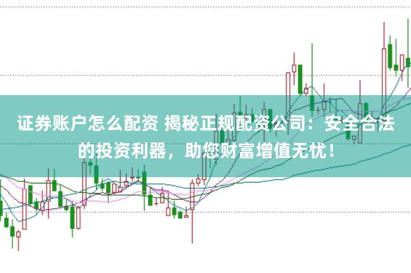 证券账户怎么配资 揭秘正规配资公司：安全合法的投资利器，助您财富增值无忧！