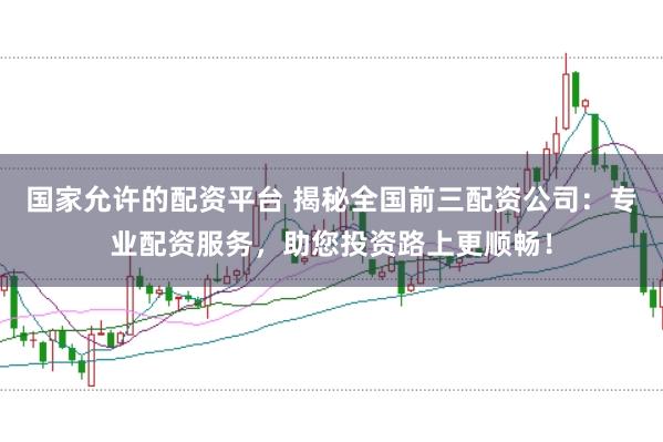 国家允许的配资平台 揭秘全国前三配资公司：专业配资服务，助您投资路上更顺畅！