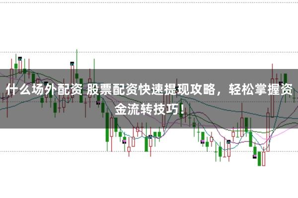 什么场外配资 股票配资快速提现攻略，轻松掌握资金流转技巧！
