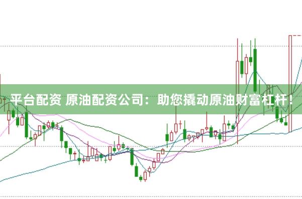 平台配资 原油配资公司：助您撬动原油财富杠杆！