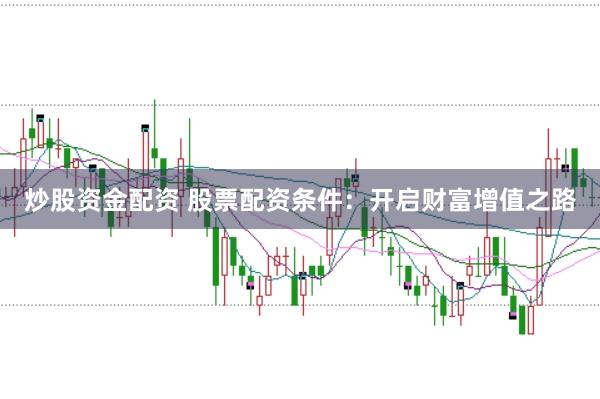 炒股资金配资 股票配资条件：开启财富增值之路