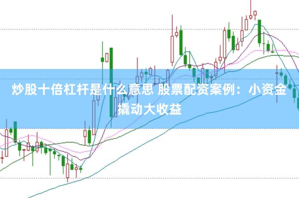 炒股十倍杠杆是什么意思 股票配资案例：小资金撬动大收益