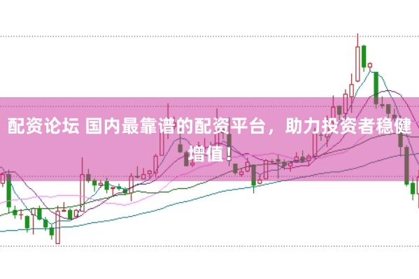 配资论坛 国内最靠谱的配资平台，助力投资者稳健增值！