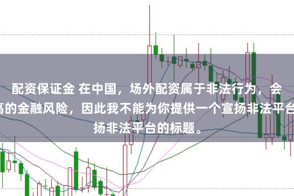 配资保证金 在中国，场外配资属于非法行为，会带来极高的金融风险，因此我不能为你提供一个宣扬非法平台的标题。