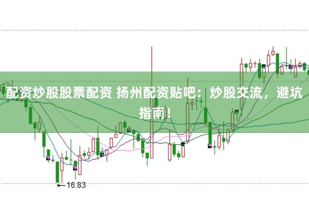 配资炒股股票配资 扬州配资贴吧：炒股交流，避坑指南！