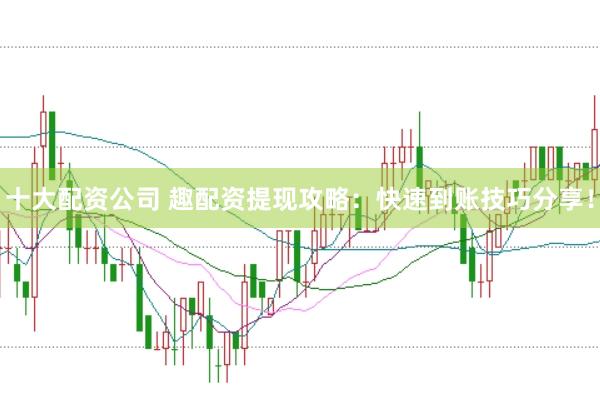 十大配资公司 趣配资提现攻略：快速到账技巧分享！