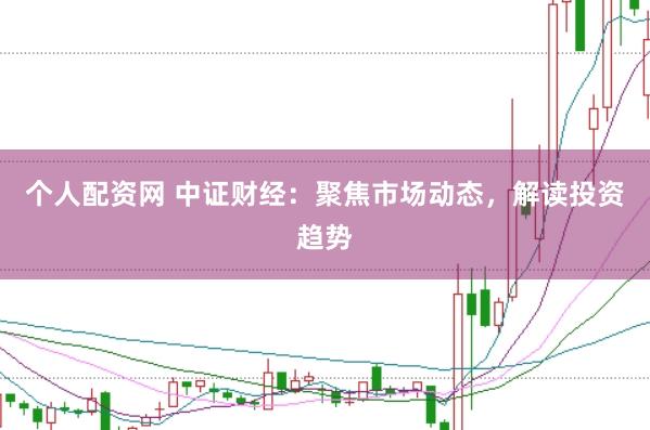 个人配资网 中证财经：聚焦市场动态，解读投资趋势