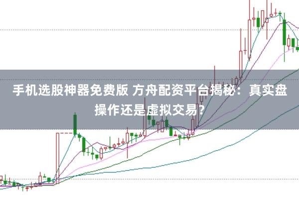 手机选股神器免费版 方舟配资平台揭秘：真实盘操作还是虚拟交易？