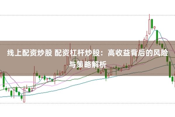 线上配资炒股 配资杠杆炒股：高收益背后的风险与策略解析