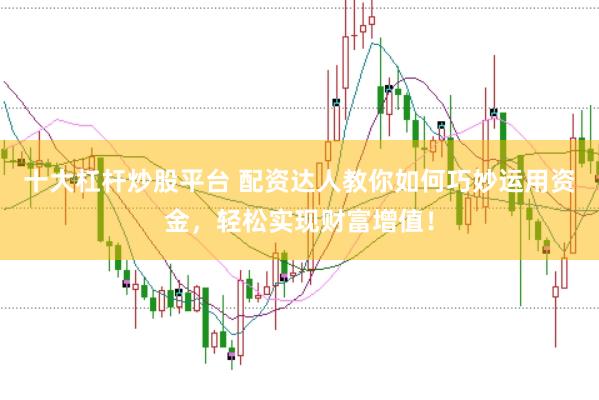 十大杠杆炒股平台 配资达人教你如何巧妙运用资金，轻松实现财富增值！