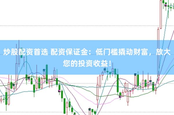 炒股配资首选 配资保证金：低门槛撬动财富，放大您的投资收益！
