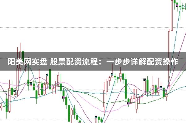 阳美网实盘 股票配资流程:一步步详解配资操作