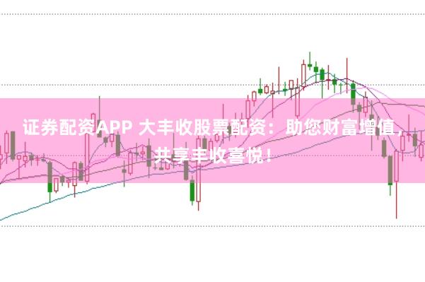证券配资APP 大丰收股票配资:助您财富增值,共享丰收喜悦!