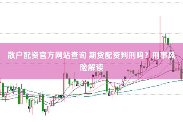 散户配资官方网站查询 期货配资判刑吗?刑事风险解读