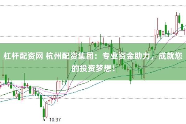 杠杆配资网 杭州配资集团：专业资金助力，成就您的投资梦想！
