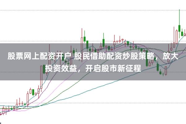 股票网上配资开户 股民借助配资炒股策略，放大投资效益，开启股市新征程