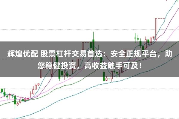 辉煌优配 股票杠杆交易首选：安全正规平台，助您稳健投资，高收益触手可及！