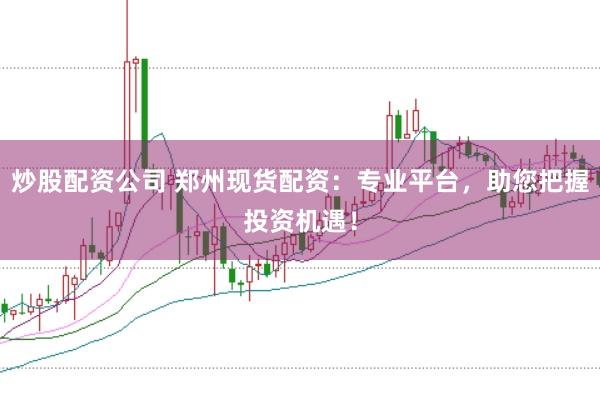 炒股配资公司 郑州现货配资:专业平台,助您把握投资机遇!