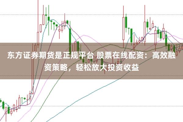东方证券期货是正规平台 股票在线配资:高效融资策略,轻松放大投资收益