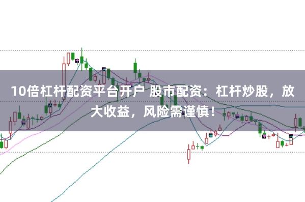 10倍杠杆配资平台开户 股市配资：杠杆炒股，放大收益，风险需谨慎！