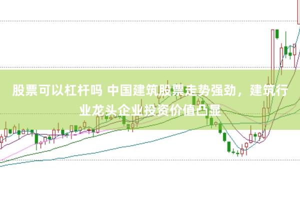 股票可以杠杆吗 中国建筑股票走势强劲,建筑行业龙头企业投资价值凸显