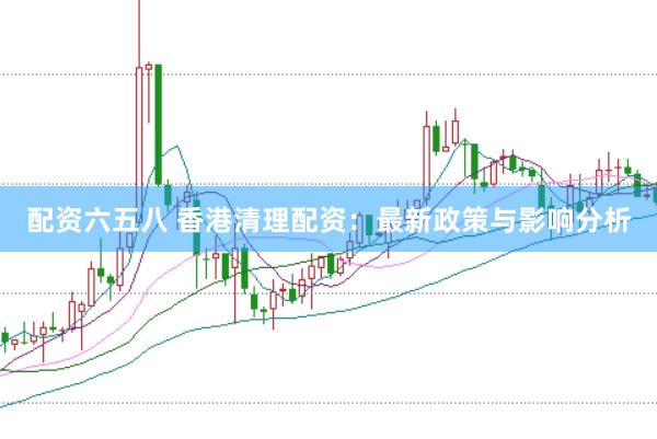 配资六五八 香港清理配资:最新政策与影响分析