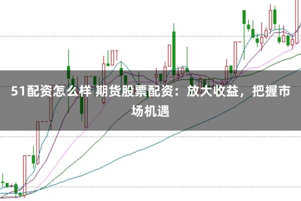 51配资怎么样 期货股票配资:放大收益,把握市场机遇