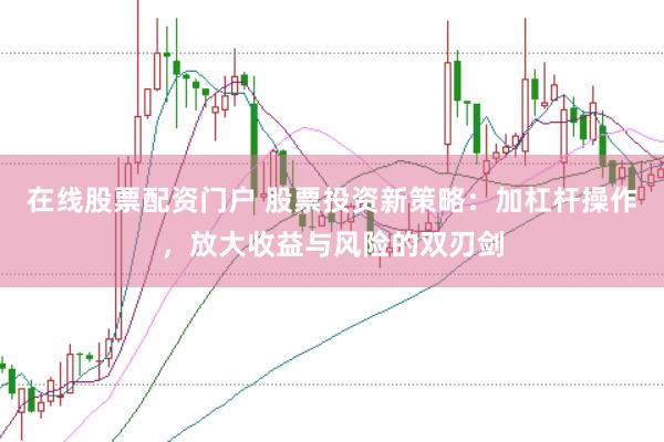 在线股票配资门户 股票投资新策略:加杠杆操作,放大收益与风险的双刃剑