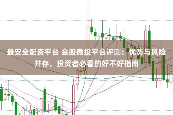 最安全配资平台 金股微投平台评测：优势与风险并存，投资者必看的好不好指南