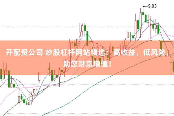 开配资公司 炒股杠杆网站精选：高收益，低风险，助您财富增值！
