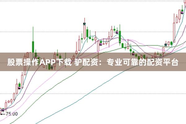 股票操作APP下载 驴配资：专业可靠的配资平台