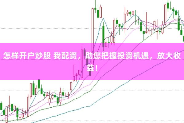 怎样开户炒股 我配资，助您把握投资机遇，放大收益！