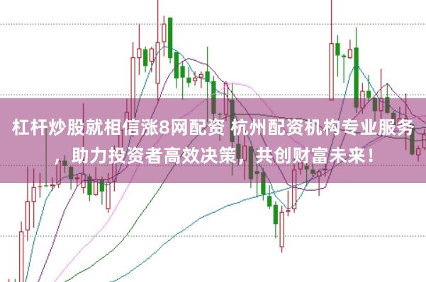 杠杆炒股就相信涨8网配资 杭州配资机构专业服务,助力投资者高效决策,共创财富未来!