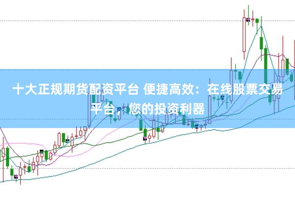 十大正规期货配资平台 便捷高效：在线股票交易平台，您的投资利器
