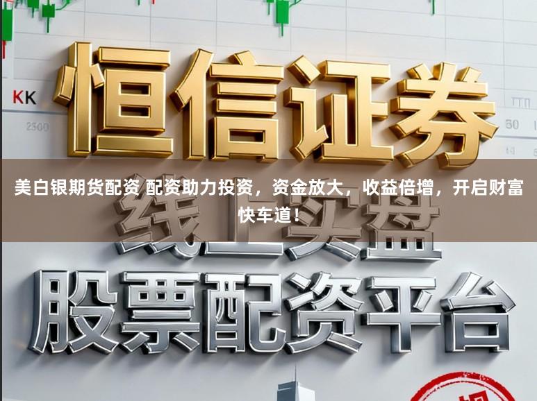 美白银期货配资 配资助力投资,资金放大,收益倍增,开启财富快车道!