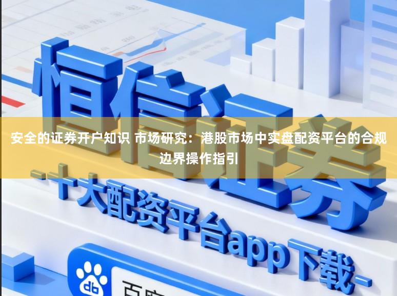 安全的证券开户知识 市场研究：港股市场中实盘配资平台的合规边界操作指引