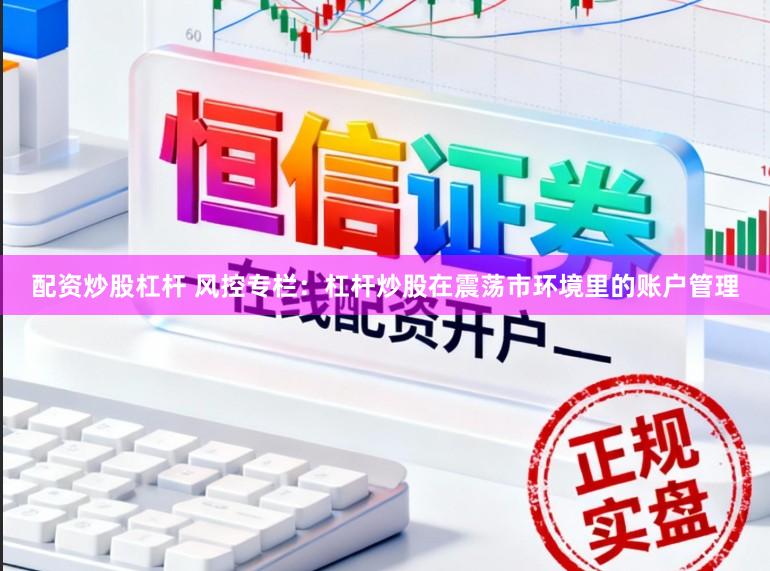 配资炒股杠杆 风控专栏：杠杆炒股在震荡市环境里的账户管理