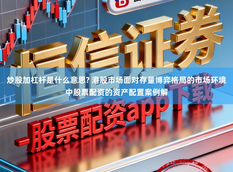 炒股加杠杆是什么意思? 港股市场面对存量博弈格局的市场环境中股票配资的资产配置案例解