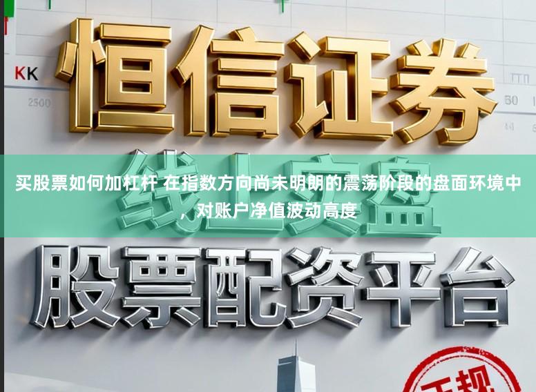 买股票如何加杠杆 在指数方向尚未明朗的震荡阶段的盘面环境中,对账户净值波动高度