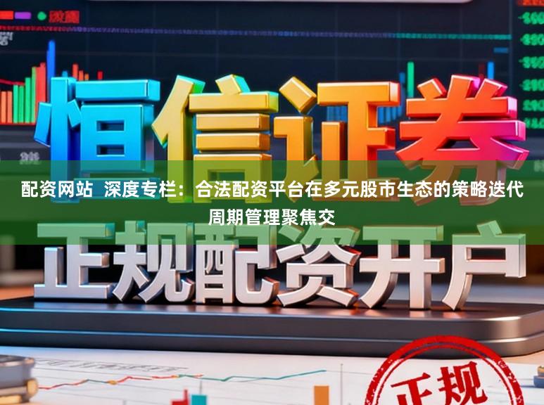 配资网站  深度专栏：合法配资平台在多元股市生态的策略迭代周期管理聚焦交