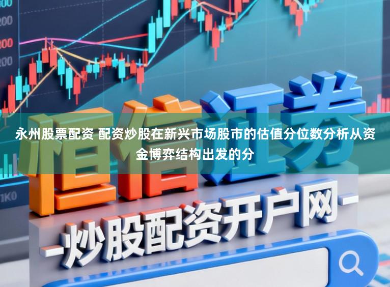 永州股票配资 配资炒股在新兴市场股市的估值分位数分析从资金博弈结构出发的分