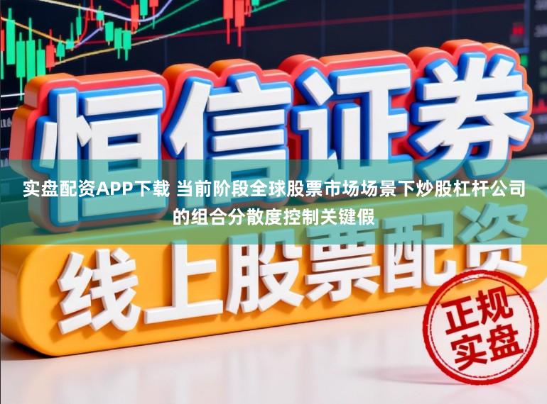 实盘配资APP下载 当前阶段全球股票市场场景下炒股杠杆公司的组合分散度控制关键假